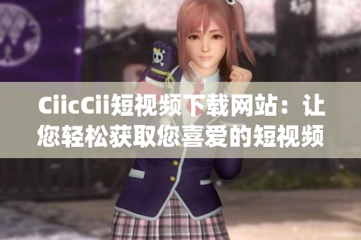 CiicCii短视频下载网站：让您轻松获取您喜爱的短视频(1)