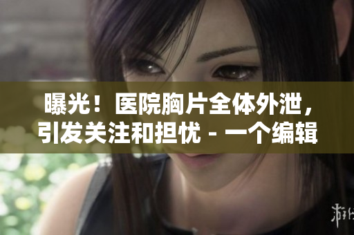 曝光！医院胸片全体外泄，引发关注和担忧 - 一个编辑的观点