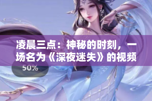 凌晨三点：神秘的时刻，一场名为《深夜迷失》的视频会轻轻唤醒你。