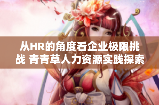 从HR的角度看企业极限挑战 青青草人力资源实践探索