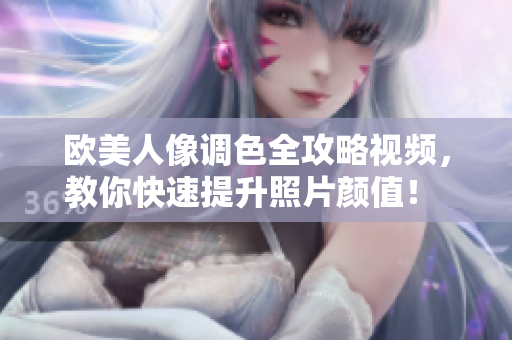 欧美人像调色全攻略视频，教你快速提升照片颜值！  编辑推荐