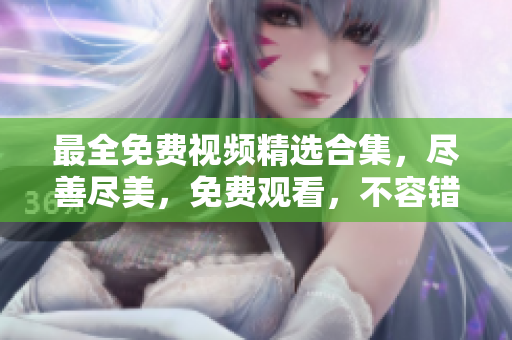 最全免费视频精选合集，尽善尽美，免费观看，不容错过
