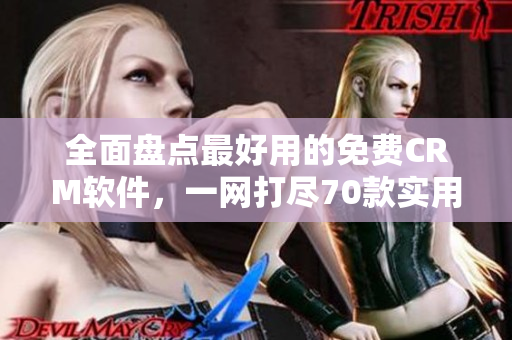 全面盘点最好用的免费CRM软件，一网打尽70款实用工具大揭秘