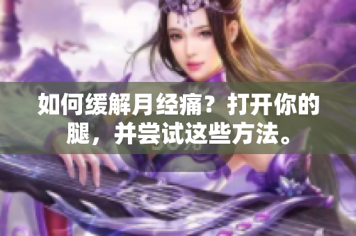 如何缓解月经痛？打开你的腿，并尝试这些方法。
