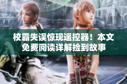 校霸失误惊现遥控器！本文免费阅读详解捡到故事