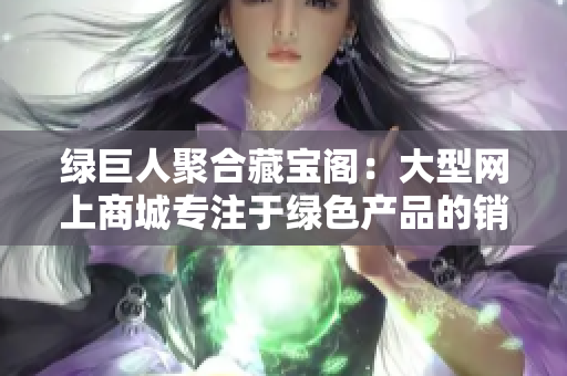 绿巨人聚合藏宝阁：大型网上商城专注于绿色产品的销售