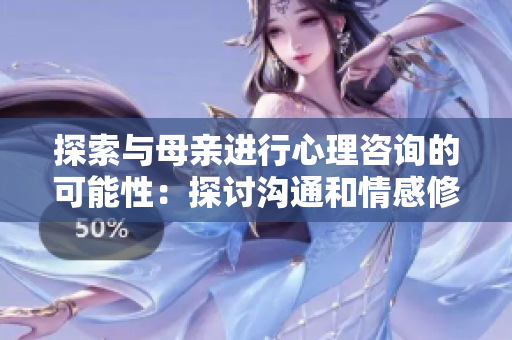 探索与母亲进行心理咨询的可能性：探讨沟通和情感修复的机会