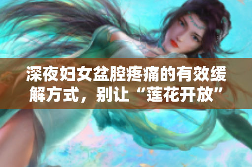 深夜妇女盆腔疼痛的有效缓解方式，别让“莲花开放”成为您的噩梦！