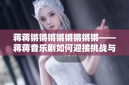 蒋蒋锵锵锵锵锵锵锵锵——蒋蒋音乐剧如何迎接挑战与突破
