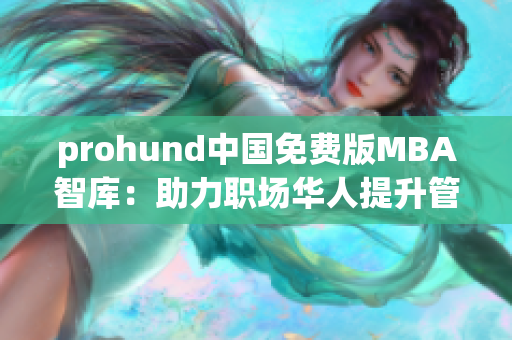 prohund中国免费版MBA智库：助力职场华人提升管理技能