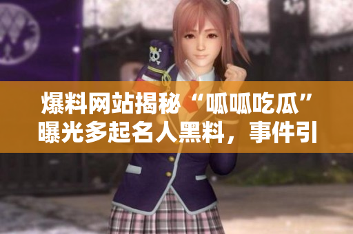 爆料网站揭秘“呱呱吃瓜”曝光多起名人黑料，事件引起关注