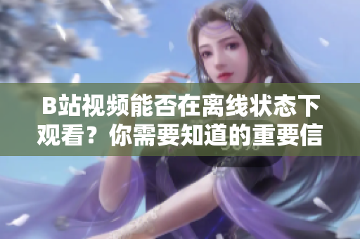 B站视频能否在离线状态下观看？你需要知道的重要信息