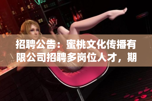 招聘公告：蜜桃文化传播有限公司招聘多岗位人才，期待您的加入!(1)