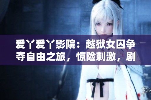爱丫爱丫影院：越狱女囚争夺自由之旅，惊险刺激，剧情扣人心弦！