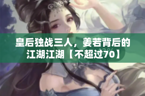 皇后独战三人，姜若背后的江湖江湖【不超过70】