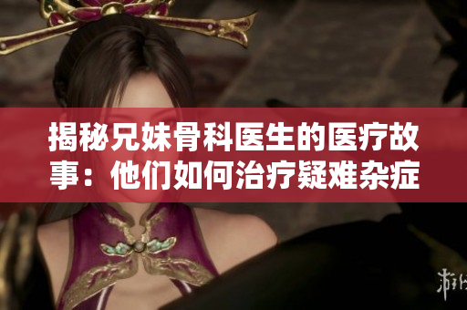 揭秘兄妹骨科医生的医疗故事：他们如何治疗疑难杂症？