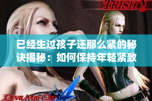 已经生过孩子还那么紧的秘诀揭秘：如何保持年轻紧致？(1)