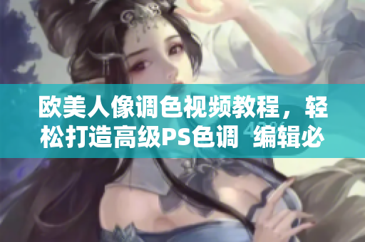 欧美人像调色视频教程，轻松打造高级PS色调  编辑必备