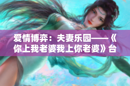 爱情博弈：夫妻乐园——《你上我老婆我上你老婆》台词改编