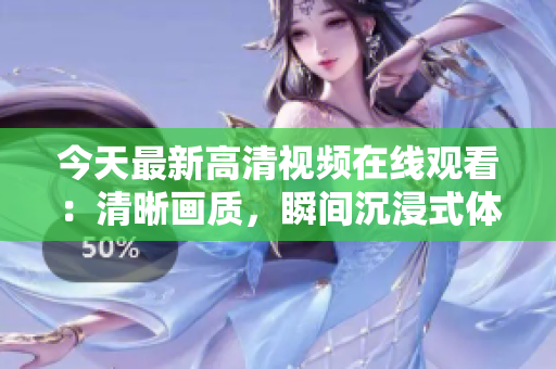 今天最新高清视频在线观看：清晰画质，瞬间沉浸式体验