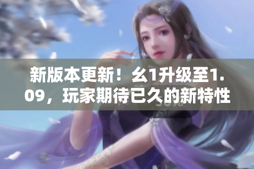 新版本更新！幺1升级至1.09，玩家期待已久的新特性全面来袭