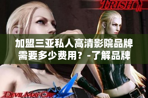 加盟三亚私人高清影院品牌需要多少费用？-了解品牌加盟费用，开展家庭影院业务