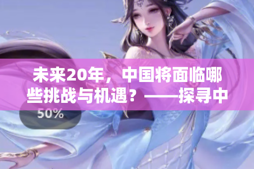 未来20年，中国将面临哪些挑战与机遇？——探寻中国未来发展之路