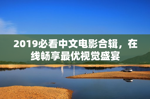 2019必看中文电影合辑，在线畅享最优视觉盛宴