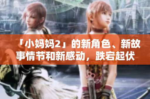 「小妈妈2」的新角色、新故事情节和新感动，跌宕起伏的情感描写让人震撼不已！