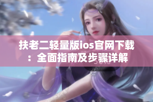 扶老二轻量版ios官网下载：全面指南及步骤详解
