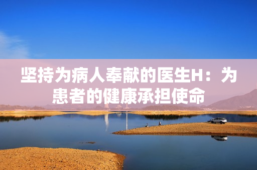坚持为病人奉献的医生H：为患者的健康承担使命