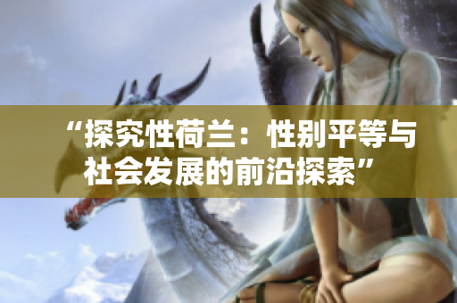 “探究性荷兰：性别平等与社会发展的前沿探索”
