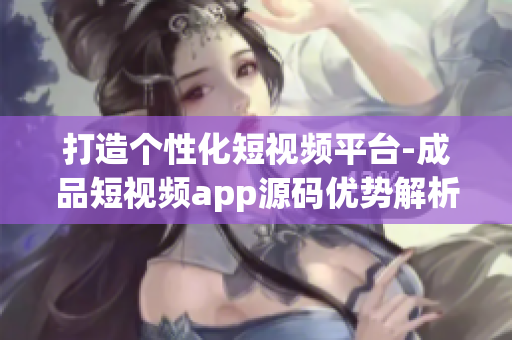 打造个性化短视频平台-成品短视频app源码优势解析