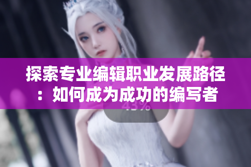 探索专业编辑职业发展路径：如何成为成功的编写者