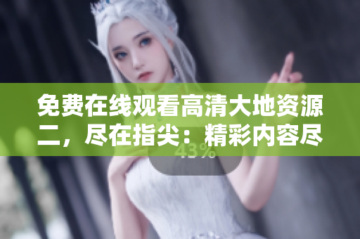 免费在线观看高清大地资源二，尽在指尖：精彩内容尽情畅享