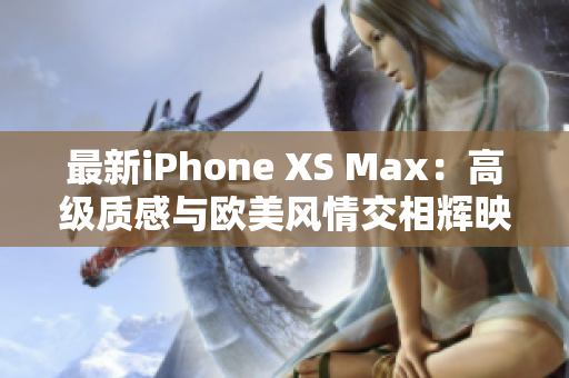 最新iPhone XS Max：高级质感与欧美风情交相辉映