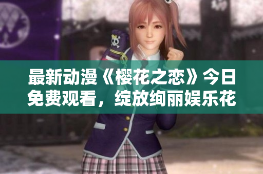 最新动漫《樱花之恋》今日免费观看，绽放绚丽娱乐花海