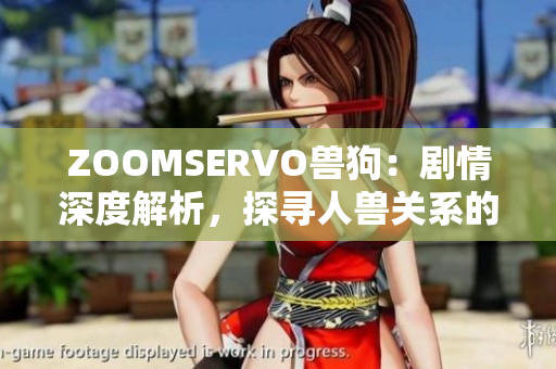 ZOOMSERVO兽狗：剧情深度解析，探寻人兽关系的情感交织