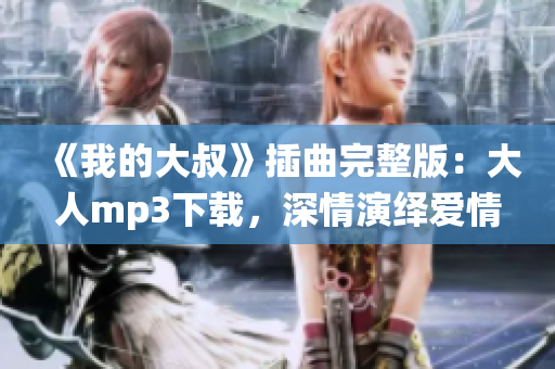 《我的大叔》插曲完整版：大人mp3下载，深情演绎爱情故事