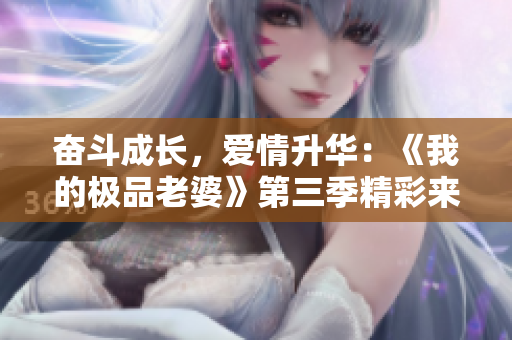 奋斗成长，爱情升华：《我的极品老婆》第三季精彩来袭！