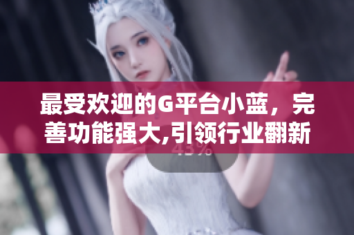 最受欢迎的G平台小蓝，完善功能强大,引领行业翻新