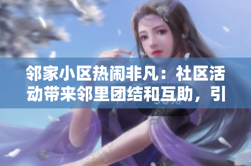 邻家小区热闹非凡：社区活动带来邻里团结和互助，引发居民热议