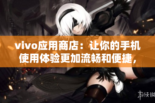 vivo应用商店：让你的手机使用体验更加流畅和便捷，快来下载吧！