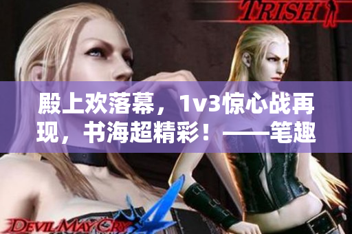 殿上欢落幕，1v3惊心战再现，书海超精彩！——笔趣阁报道