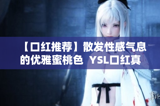 【口红推荐】散发性感气息的优雅蜜桃色  YSL口红真心推荐