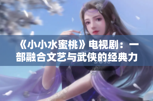 《小小水蜜桃》电视剧：一部融合文艺与武侠的经典力作