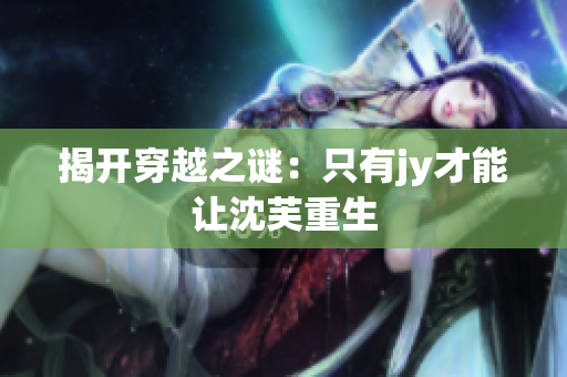 揭开穿越之谜：只有jy才能让沈芙重生