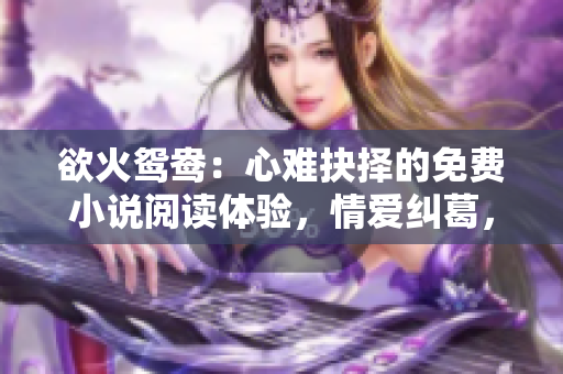 欲火鸳鸯：心难抉择的免费小说阅读体验，情爱纠葛，引人入胜