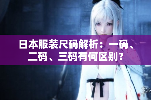 日本服装尺码解析：一码、二码、三码有何区别？