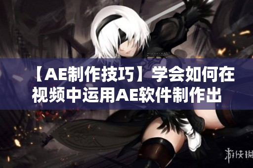 【AE制作技巧】学会如何在视频中运用AE软件制作出精彩的片段效果